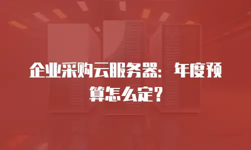 企业采购云服务器：年度预算怎么定？