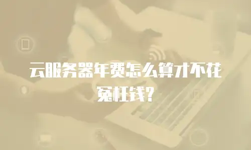 云服务器年费怎么算才不花冤枉钱？