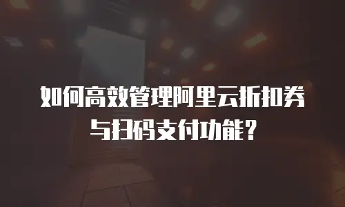 如何高效管理阿里云折扣券与扫码支付功能？