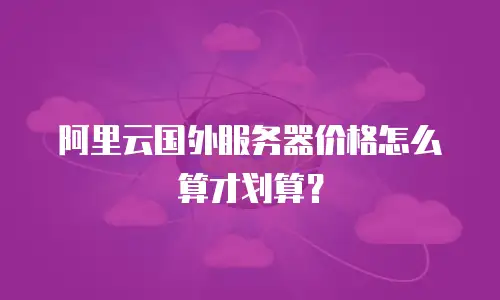 阿里云国外服务器价格怎么算才划算？
