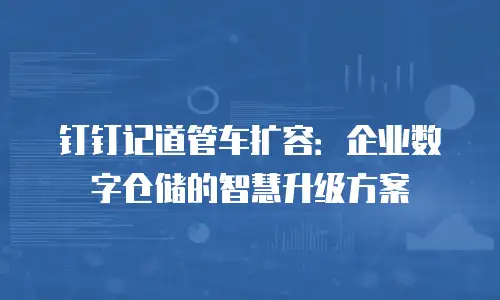 钉钉记道管车扩容：企业数字仓储的智慧升级方案