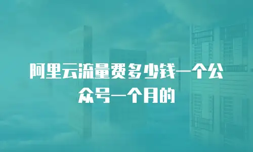阿里云流量费多少钱一个公众号一个月的