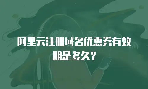 阿里云注册域名优惠券有效期是多久？