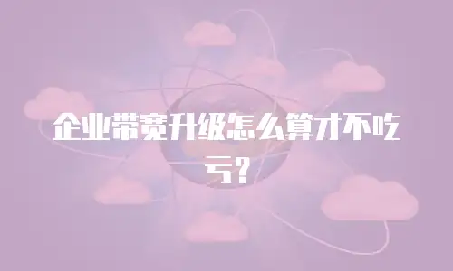 企业带宽升级怎么算才不吃亏？