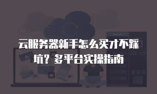 云服务器新手怎么买才不踩坑？多平台实操指南