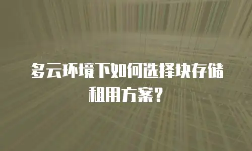多云环境下如何选择块存储租用方案？