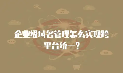 企业级域名管理怎么实现跨平台统一？