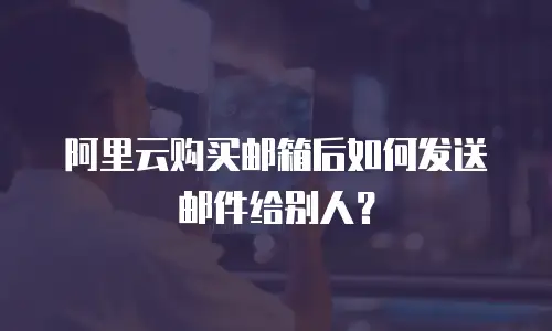 阿里云购买邮箱后如何发送邮件给别人？