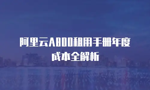 阿里云A800租用手册年度成本全解析