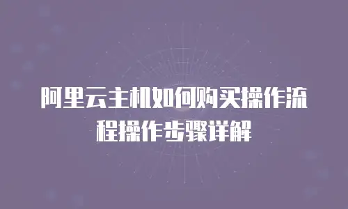 阿里云主机如何购买操作流程操作步骤详解