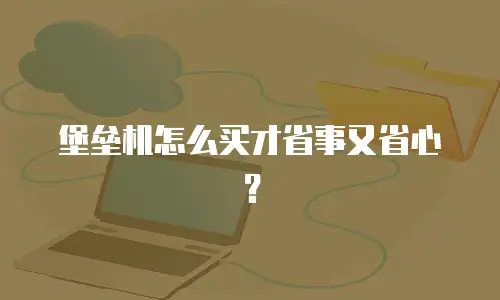 堡垒机怎么买才省事又省心？