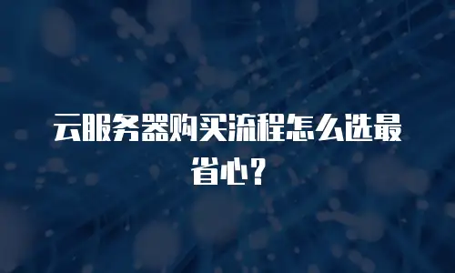 云服务器购买流程怎么选最省心？