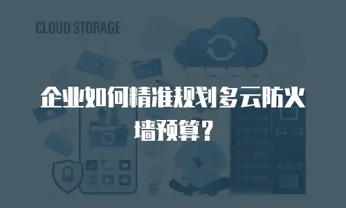 企业如何精准规划多云防火墙预算？