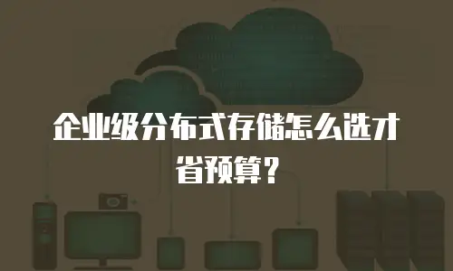 企业级分布式存储怎么选才省预算？