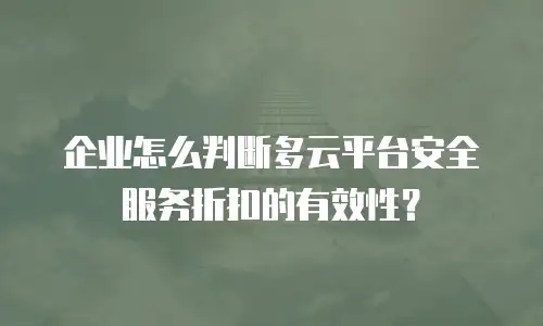 企业怎么判断多云平台安全服务折扣的有效性？