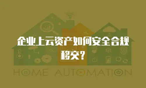 企业上云资产如何安全合规移交？