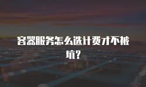 容器服务怎么选计费才不被坑？