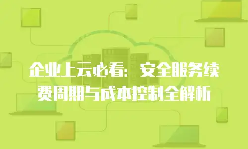 企业上云必看：安全服务续费周期与成本控制全解析