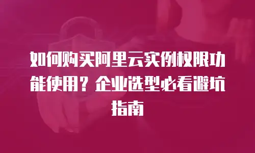 如何购买阿里云实例权限功能使用？企业选型必看避坑指南
