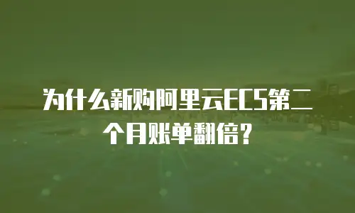 为什么新购阿里云ECS第二个月账单翻倍？
