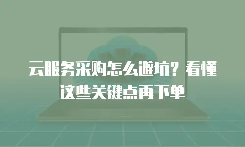 云服务采购怎么避坑？看懂这些关键点再下单