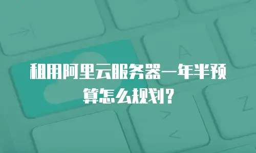 租用阿里云服务器一年半预算怎么规划？