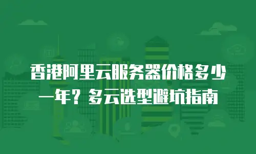 香港阿里云服务器价格多少一年？多云选型避坑指南