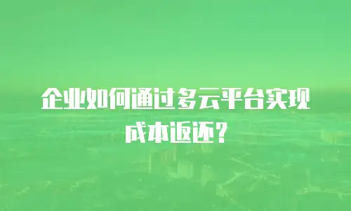 企业如何通过多云平台实现成本返还？