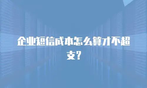 企业短信成本怎么算才不超支？