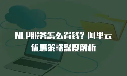NLP服务怎么省钱？阿里云优惠策略深度解析