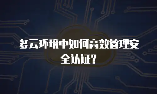 多云环境中如何高效管理安全认证？