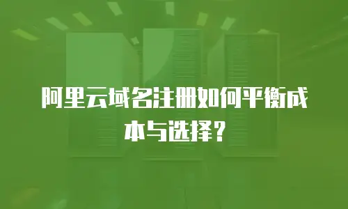 阿里云域名注册如何平衡成本与选择？