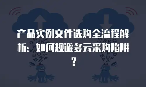 产品实例文件选购全流程解析：如何规避多云采购陷阱？