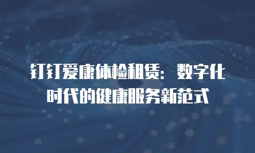 钉钉爱康体检租赁：数字化时代的健康服务新范式