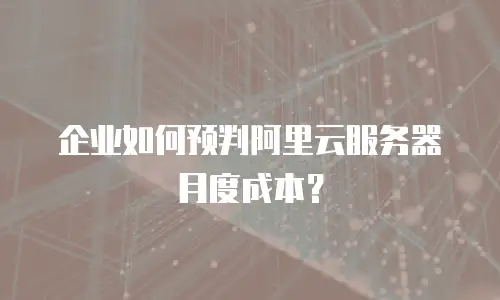 企业如何预判阿里云服务器月度成本？