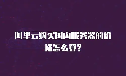 阿里云购买国内服务器的价格怎么算？