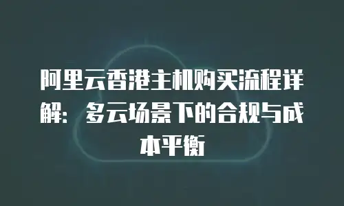 阿里云香港主机购买流程详解：多云场景下的合规与成本平衡