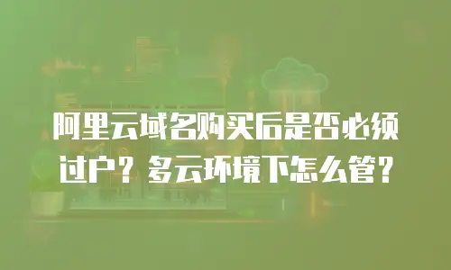 阿里云域名购买后是否必须过户？多云环境下怎么管？