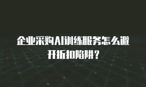 企业采购AI训练服务怎么避开折扣陷阱？