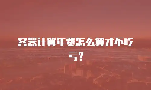 容器计算年费怎么算才不吃亏？