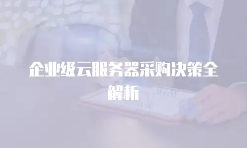 企业级云服务器采购决策全解析