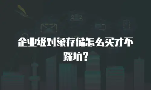 企业级对象存储怎么买才不踩坑？