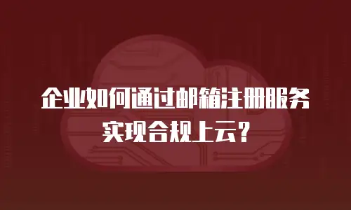 企业如何通过邮箱注册服务实现合规上云？