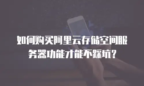 如何购买阿里云存储空间服务器功能才能不踩坑？