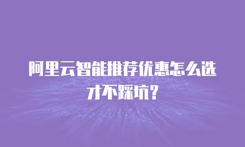 阿里云智能推荐优惠怎么选才不踩坑？
