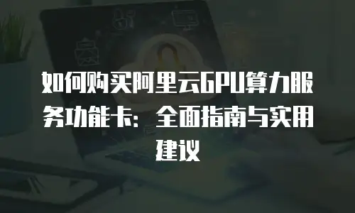 如何购买阿里云GPU算力服务功能卡：全面指南与实用建议