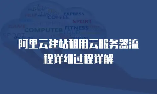阿里云建站租用云服务器流程详细过程详解
