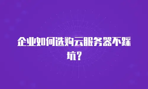 企业如何选购云服务器不踩坑？