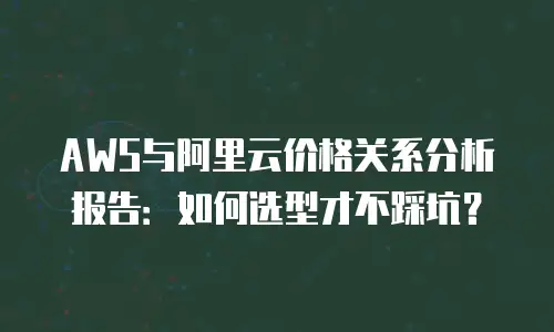 AWS与阿里云价格关系分析报告：如何选型才不踩坑？
