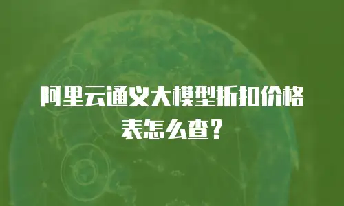 阿里云通义大模型折扣价格表怎么查？